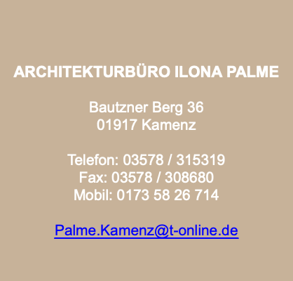  ARCHITEKTURBÜRO ILONA PALME Bautzner Berg 36
01917 Kamenz Telefon: 03578 / 315319
Fax: 03578 / 308680
Mobil: 0173 58 26 714 Palme.Kamenz@t-online.de